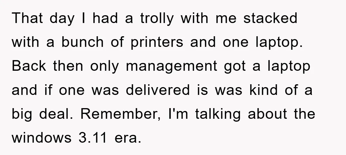 That day I had a trolly with me stacked with a bunch of printers and one laptop. Back then only management got a laptop and if one was delivered is...