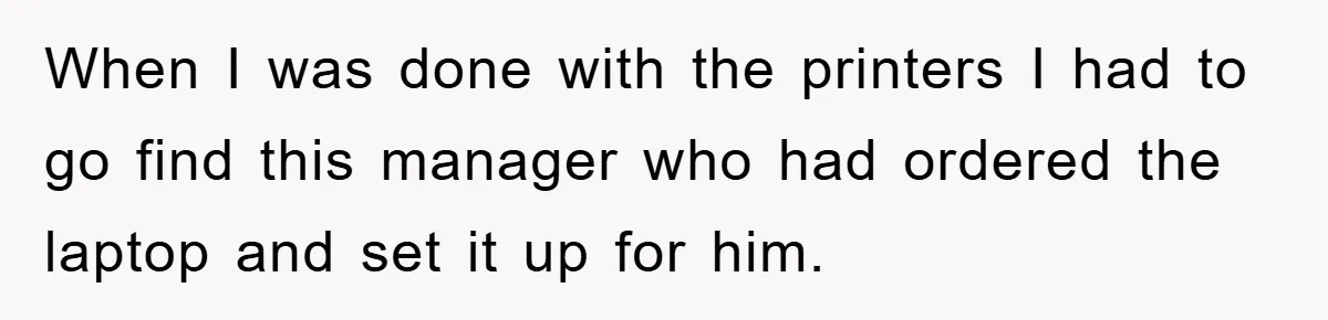 When I was done with the printers I had to go find this manager who had ordered the laptop and set it up for him.
