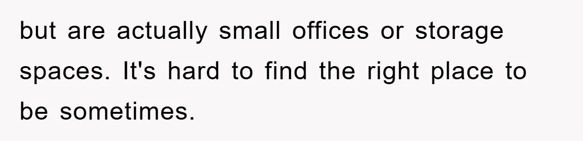 but are actually small offices or storage spaces. It's hard to find the right place to be sometimes.