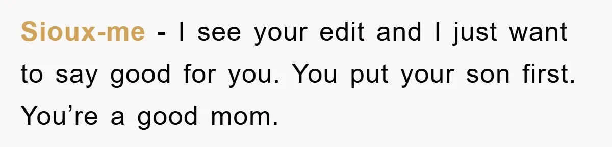 Sioux-me - I see your edit and I just want to say good for you. You put your son first. You’re a good mom.