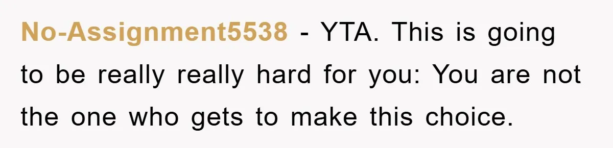 No-Assignment5538 - YTA. This is going to be really really hard for you: You are not the one who gets to make this choice.