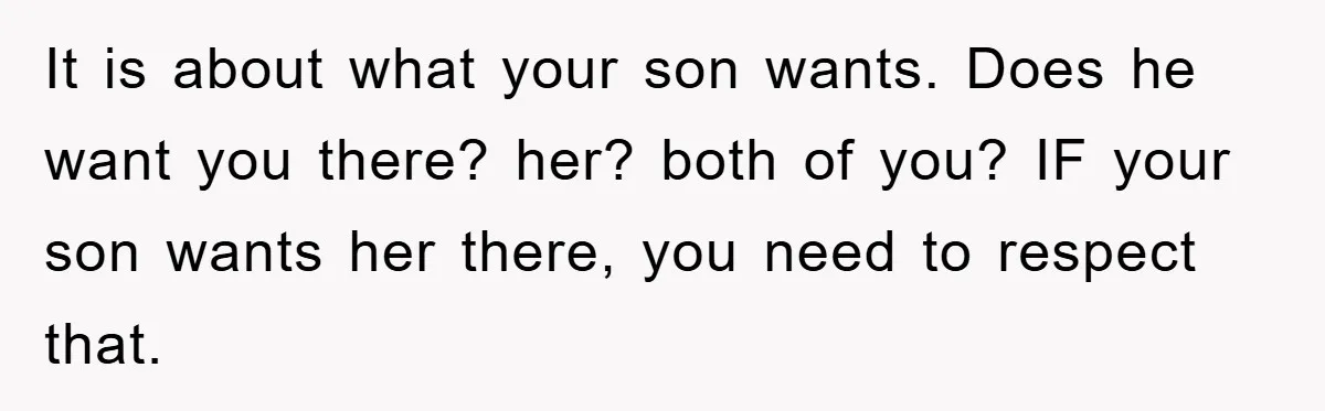 It is about what your son wants. Does he want you there? her? both of you? IF your son wants her there, you need to respect that.