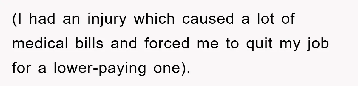 (I had an injury which caused a lot of medical bills and forced me to quit my job for a lower-paying one).