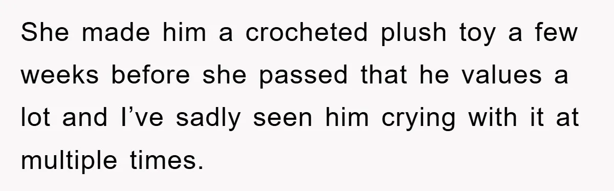 She made him a crocheted plush toy a few weeks before she passed that he values a lot and I’ve sadly seen him crying with it at multiple times.