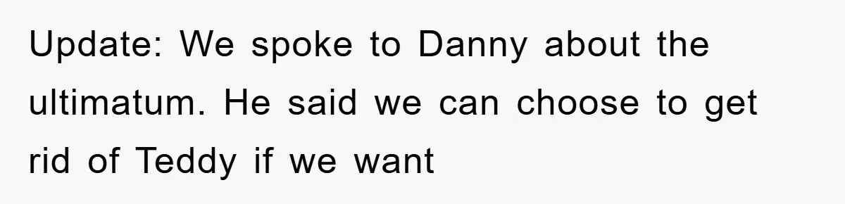 Update: We spoke to Danny about the ultimatum. He said we can choose to get rid of Teddy if we want