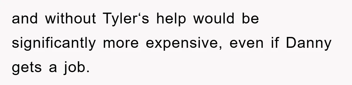 and without Tyler‘s help would be significantly more expensive, even if Danny gets a job.