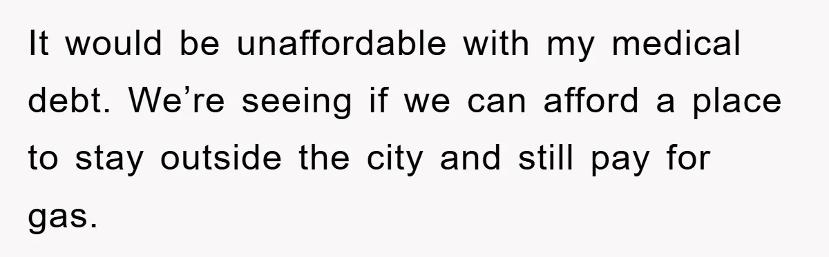 It would be unaffordable with my medical debt. We’re seeing if we can afford a place to stay outside the city and still pay for gas.