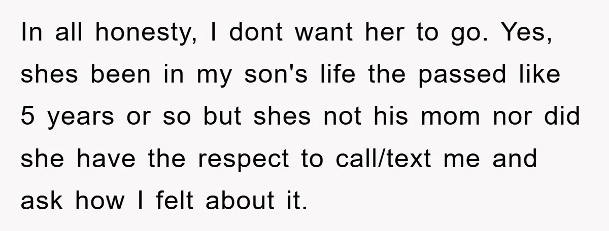 In all honesty, I dont want her to go. Yes, shes been in my son's life the passed like 5 years or so but shes not his mom nor did...