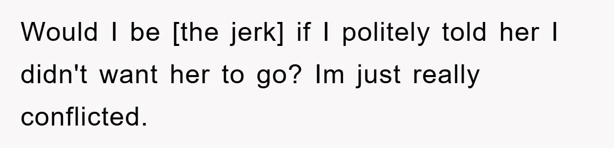 Would I be [the jerk] if I politely told her I didn't want her to go? Im just really conflicted.