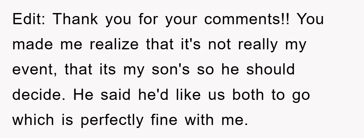 Edit: Thank you for your comments!! You made me realize that it's not really my event, that its my son's so he should decide. He said he'd like us both...