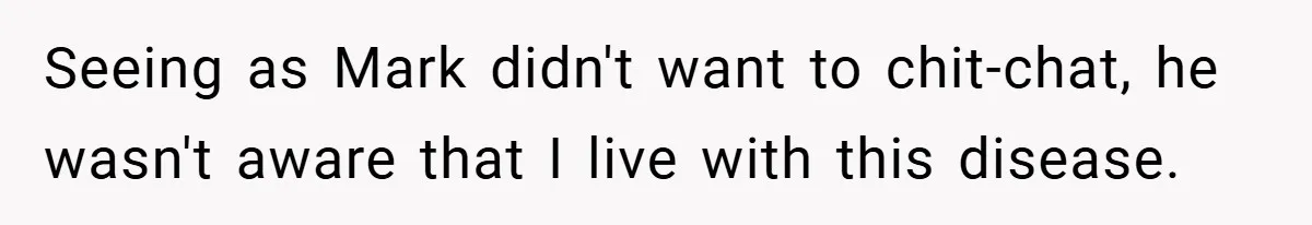 Seeing as Mark didn't want to chit-chat, he wasn't aware that I live with this disease.