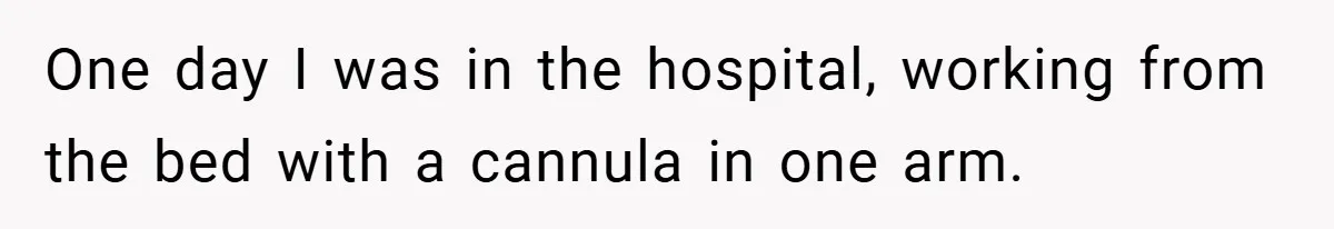 One day I was in the hospital, working from the bed with a cannula in one arm.