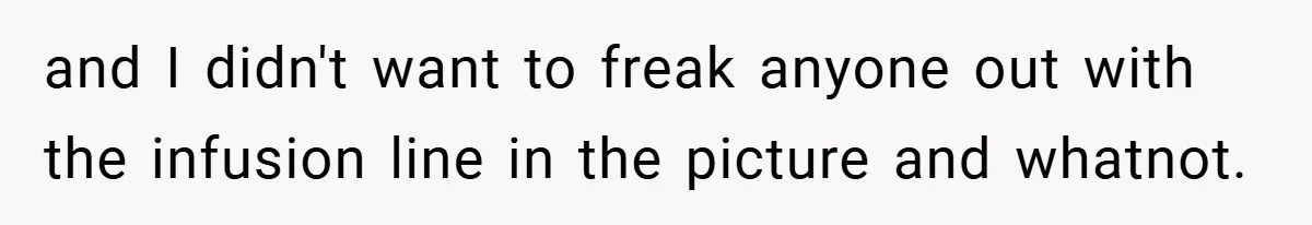 and I didn't want to freak anyone out with the infusion line in the picture and whatnot.