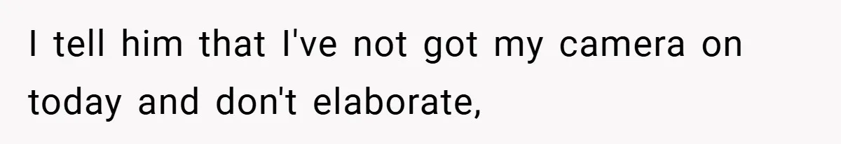 I tell him that I've not got my camera on today and don't elaborate,