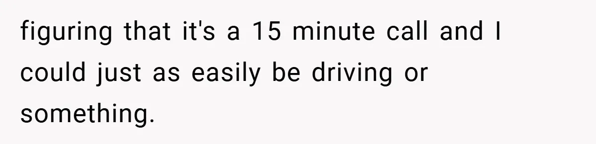 figuring that it's a 15 minute call and I could just as easily be driving or something.