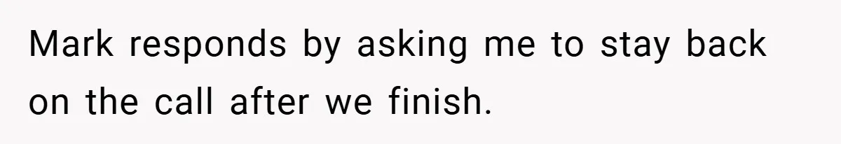 Mark responds by asking me to stay back on the call after we finish.