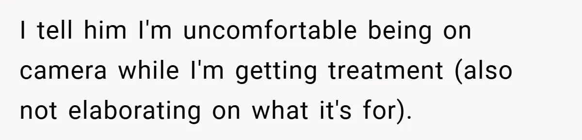 I tell him I'm uncomfortable being on camera while I'm getting treatment (also not elaborating on what it's for).