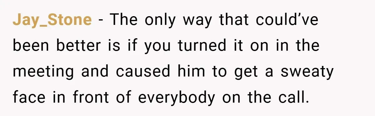 Jay_Stone − The only way that could’ve been better is if you turned it on in the meeting and caused him to get a sweaty face in front of everybody...