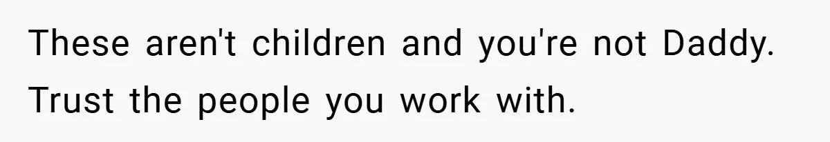 These aren't children and you're not Daddy. Trust the people you work with.