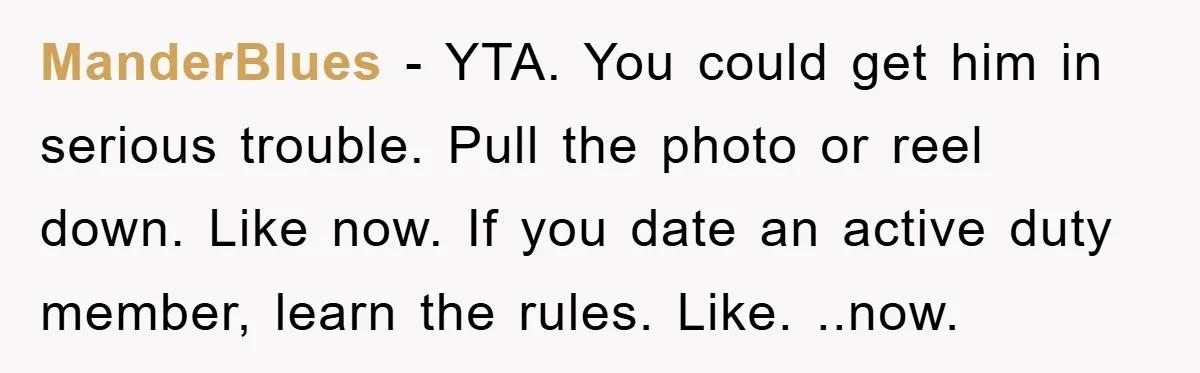 ManderBlues - YTA. You could get him in serious trouble. Pull the photo or reel down. Like now. If you date an active duty member, learn the rules. Like. ..now.