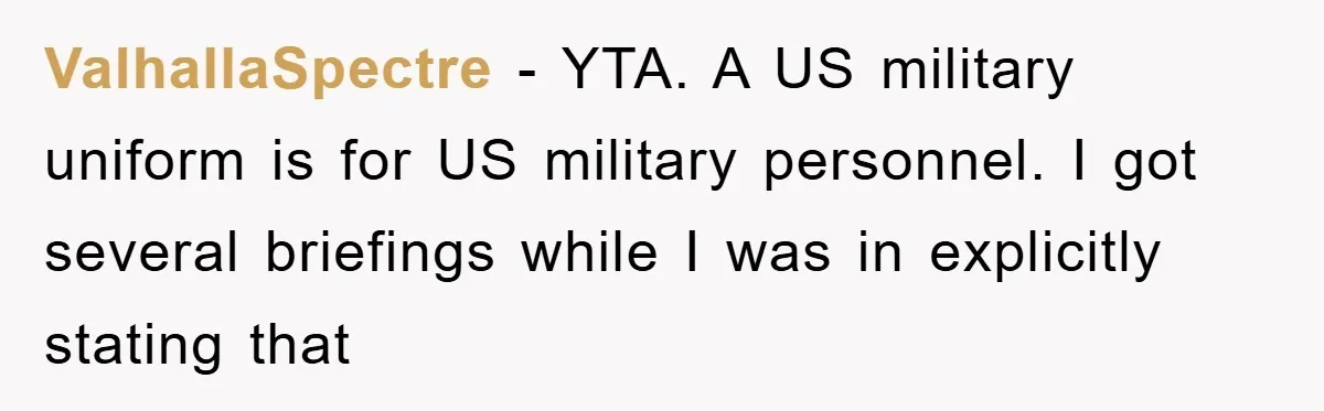 ValhallaSpectre - YTA. A US military uniform is for US military personnel. I got several briefings while I was in explicitly stating that