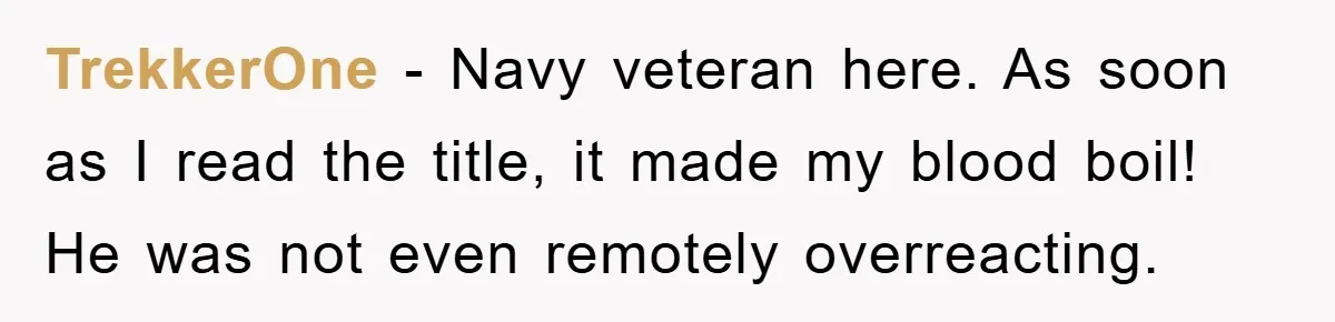 TrekkerOne - Navy veteran here. As soon as I read the title, it made my blood boil! He was not even remotely overreacting.