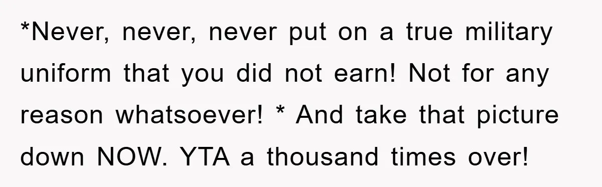 *Never, never, never put on a true military uniform that you did not earn! Not for any reason whatsoever! * And take that picture down NOW. YTA a thousand times...