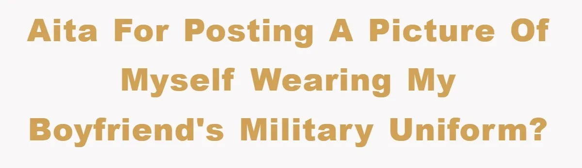 AITA for posting a picture of myself wearing my boyfriend's military uniform?