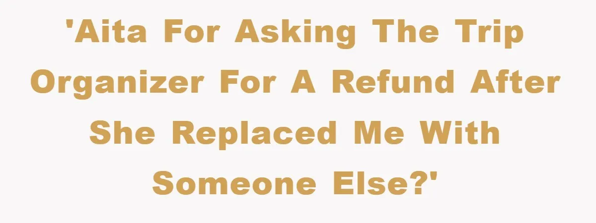 'AITA for asking the trip organizer for a refund after she replaced me with someone else?'