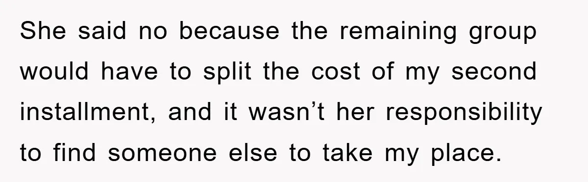 She said no because the remaining group would have to split the cost of my second installment, and it wasn’t her responsibility to find someone else to take my place.