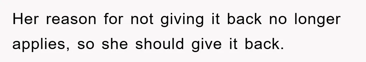 Her reason for not giving it back no longer applies, so she should give it back.