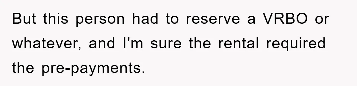 But this person had to reserve a VRBO or whatever, and I'm sure the rental required the pre-payments.