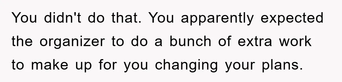 You didn't do that. You apparently expected the organizer to do a bunch of extra work to make up for you changing your plans.