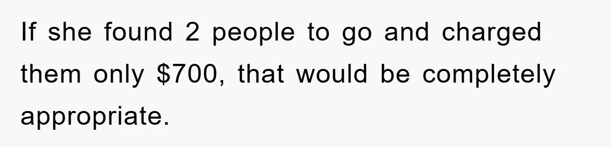 If she found 2 people to go and charged them only $700, that would be completely appropriate.