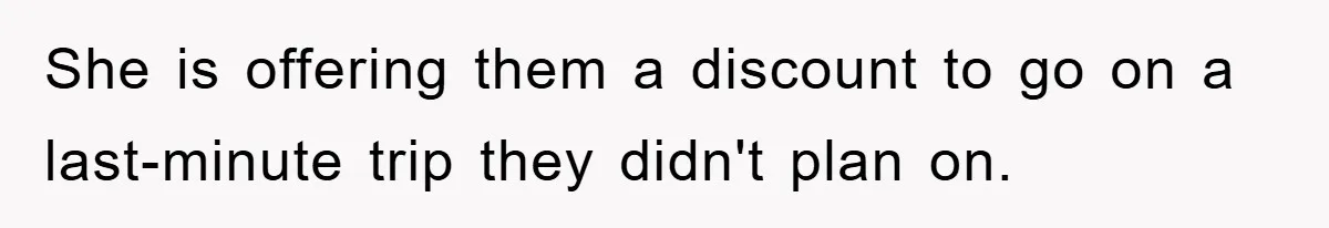 She is offering them a discount to go on a last-minute trip they didn't plan on.
