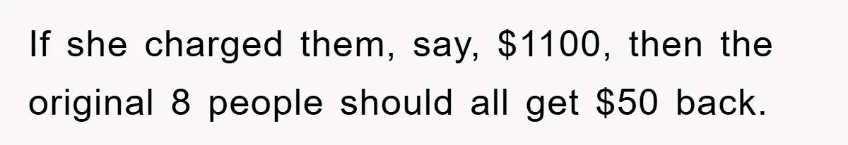 If she charged them, say, $1100, then the original 8 people should all get $50 back.
