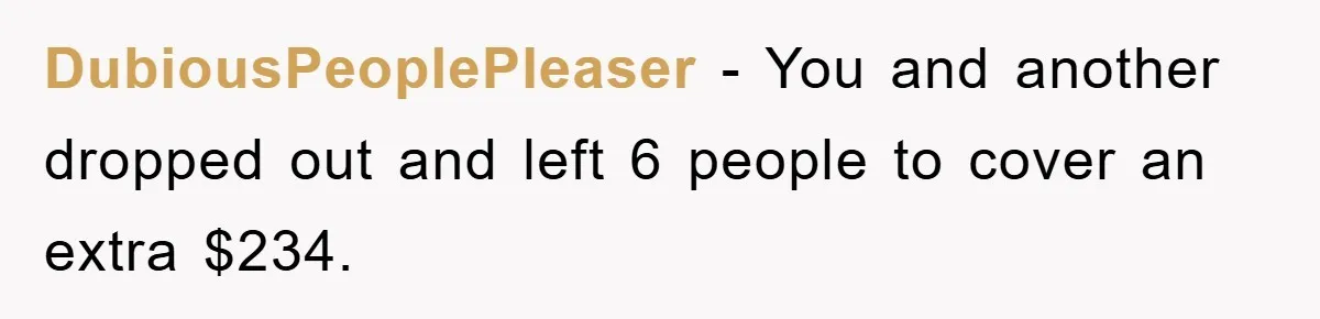 DubiousPeoplePleaser − You and another dropped out and left 6 people to cover an extra $234.