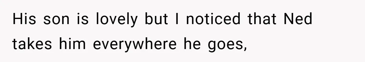 His son is lovely but I noticed that Ned takes him everywhere he goes,