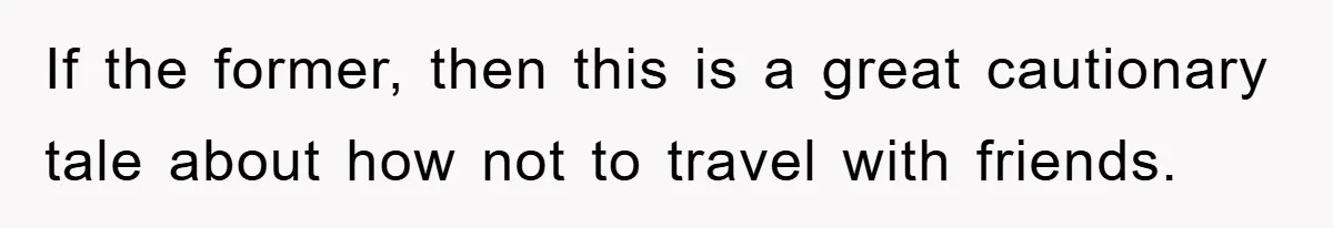 If the former, then this is a great cautionary tale about how not to travel with friends.