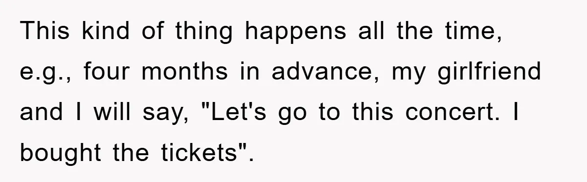 This kind of thing happens all the time, e.g., four months in advance, my girlfriend and I will say, "Let's go to this concert. I bought the tickets".