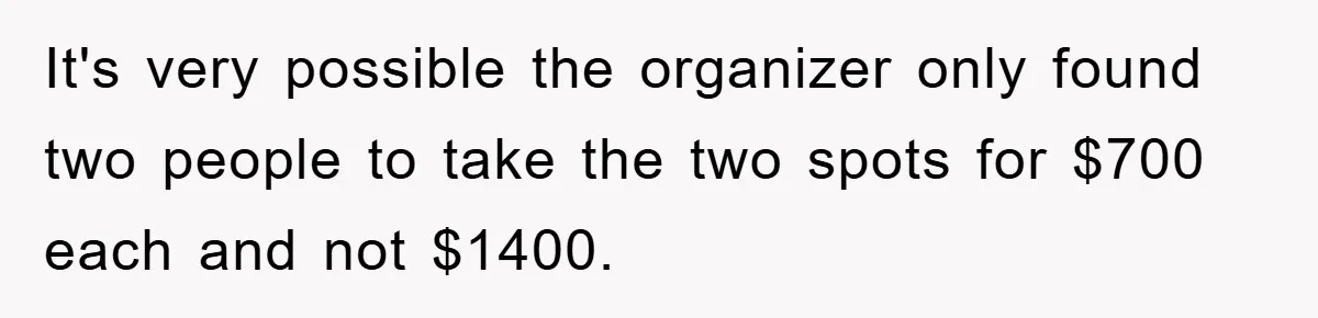 It's very possible the organizer only found two people to take the two spots for $700 each and not $1400.