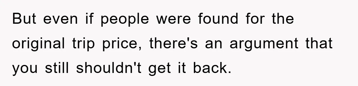 But even if people were found for the original trip price, there's an argument that you still shouldn't get it back.