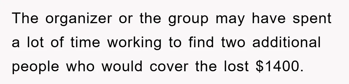 The organizer or the group may have spent a lot of time working to find two additional people who would cover the lost $1400.