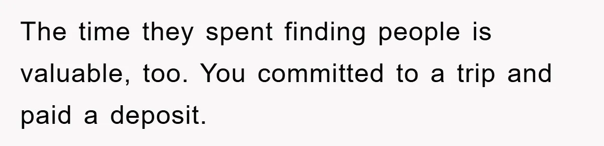 The time they spent finding people is valuable, too. You committed to a trip and paid a deposit.