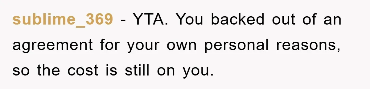 sublime_369 − YTA. You backed out of an agreement for your own personal reasons, so the cost is still on you.