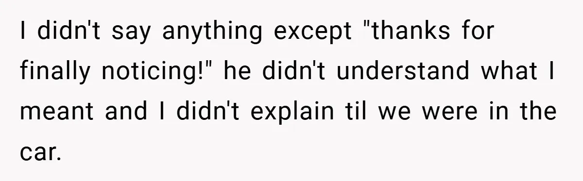 I didn't say anything except "thanks for finally noticing!" he didn't understand what I meant and I didn't explain til we were in the car.