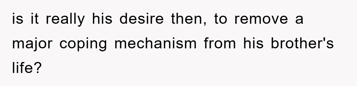 is it really his desire then, to remove a major coping mechanism from his brother's life?