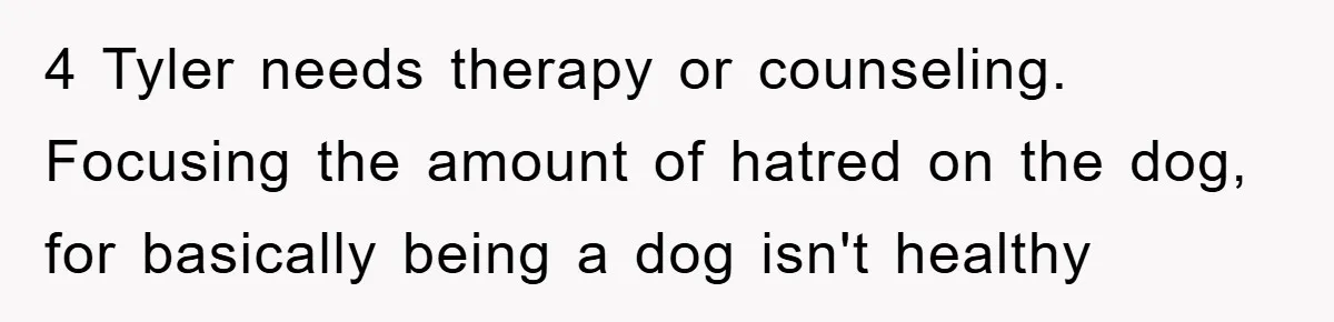4 Tyler needs therapy or counseling. Focusing the amount of hatred on the dog, for basically being a dog isn't healthy