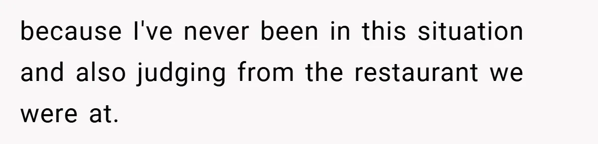 because I've never been in this situation and also judging from the restaurant we were at.
