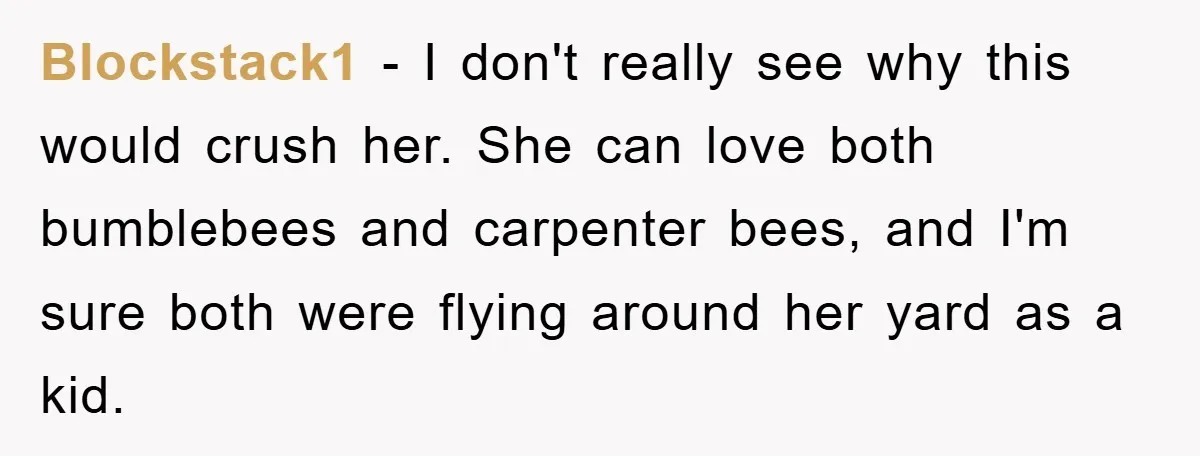 Blockstack1 - I don't really see why this would crush her. She can love both bumblebees and carpenter bees, and I'm sure both were flying around her yard as a...
